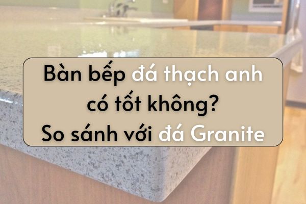 Bàn bếp đá thạch anh có tốt không? So sánh với đá Granite