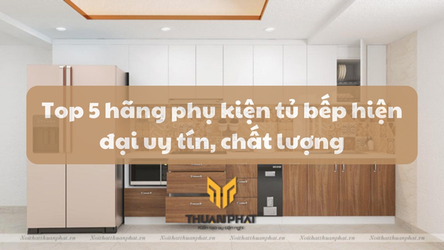 Top 5 hãng phụ kiện tủ bếp hiện đại uy tín, chất lượng