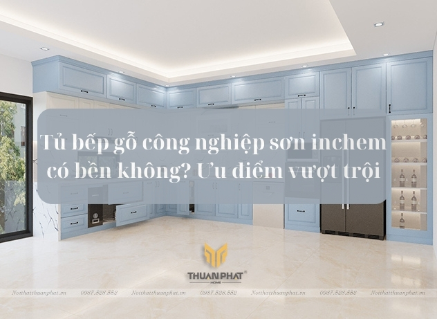 Tủ bếp gỗ công nghiệp sơn inchem có bền không? Ưu điểm vượt trội